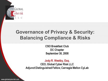 Governance of Privacy & Security: Balancing Compliance & Risks CSO Breakfast Club DC Chapter September 30, 2008 Jody R. Westby, Esq. CEO, Global Cyber.