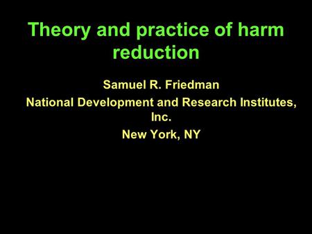 Theory and practice of harm reduction Samuel R. Friedman National Development and Research Institutes, Inc. New York, NY.