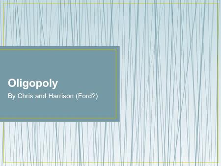 Oligopoly By Chris and Harrison (Ford?). What is an Oligopoly? Oligopolies may be identified using concentration ratios, which measure the proportion.