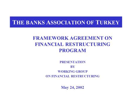 T HE BANKS A SSOCIATION OF T URKEY FRAMEWORK AGREEMENT ON FINANCIAL RESTRUCTURING PROGRAM PRESENTATION BY WORKING GROUP ON FINANCIAL RESTRUCTURING May.