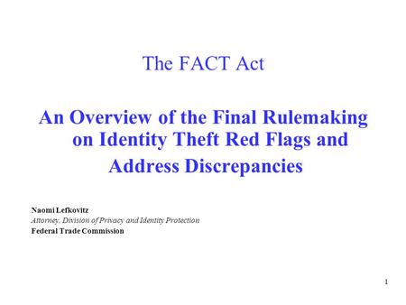 1 The FACT Act – An Overview The FACT Act An Overview of the Final Rulemaking on Identity Theft Red Flags and Address Discrepancies Naomi Lefkovitz Attorney,