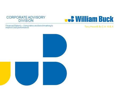 CORPORATE ADVISORY DIVISION Financial Ration’s – Using ratios and benchmarking to improve club performance Tony Hood B.Ec C.A. M.B.A.