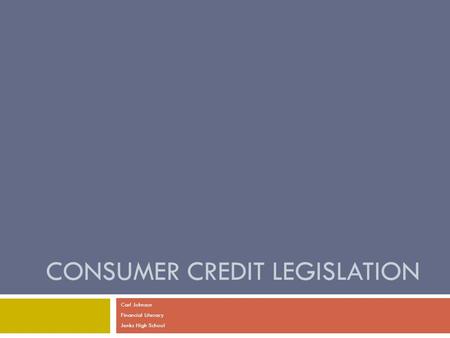 CONSUMER CREDIT LEGISLATION Carl Johnson Financial Literacy Jenks High School.