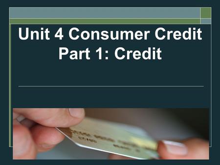 Unit 4 Consumer Credit Part 1: Credit. Objectives  Define what credit is  Assess the cost of credit  Describe the advantages of using credit  Analyze.