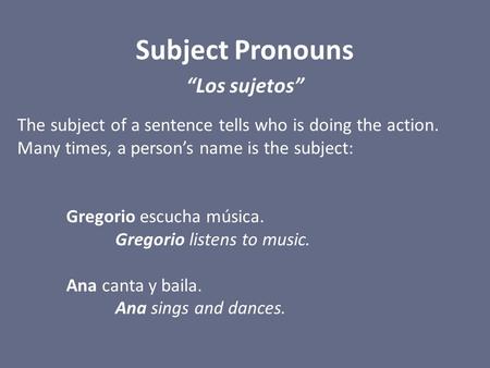 Subject Pronouns “Los sujetos” The subject of a sentence tells who is doing the action. Many times, a person’s name is the subject: Gregorio escucha música.