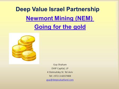 Deep Value Israel Partnership Newmont Mining (NEM) Going for the gold Guy Shaham DVIP Capital, LP 4 Steimatsky St. Tel Aviv Tel: +972-3-6037484