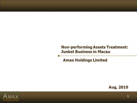 1 Amax Holdings Limited Aug, 2010 Non-performing Assets Treatment: Junket Business in Macau.