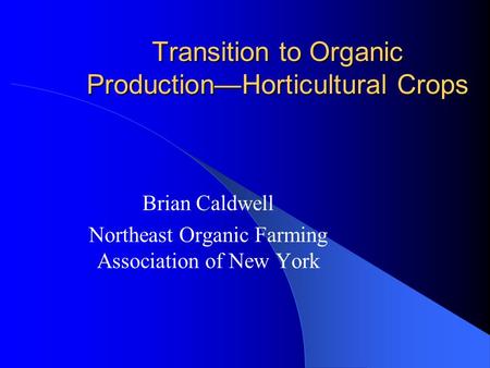 Transition to Organic Production—Horticultural Crops Brian Caldwell Northeast Organic Farming Association of New York.