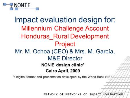 Network of Networks on Impact Evaluation Impact evaluation design for: Millennium Challenge Account Honduras_Rural Development Project Mr. M. Ochoa (CEO)