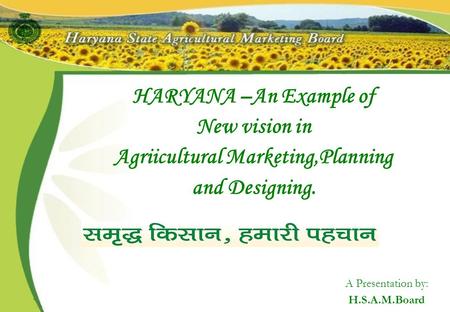 HARYANA –An Example of New vision in Agriicultural Marketing,Planning and Designing. A Presentation by: H.S.A.M.Board.