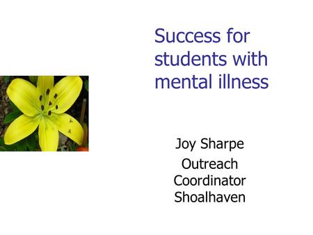 Success for students with mental illness Joy Sharpe Outreach Coordinator Shoalhaven.