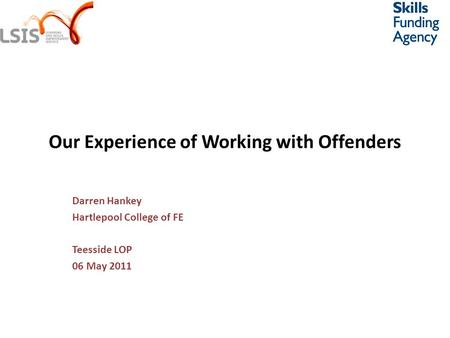 Our Experience of Working with Offenders Darren Hankey Hartlepool College of FE Teesside LOP 06 May 2011.