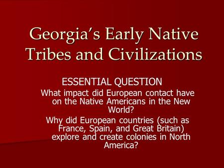 Georgia’s Early Native Tribes and Civilizations ESSENTIAL QUESTION What impact did European contact have on the Native Americans in the New World? Why.