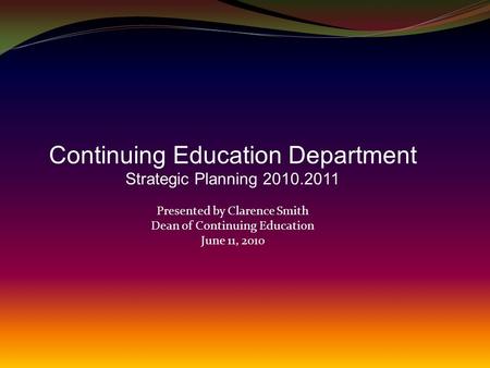 Continuing Education Department Strategic Planning 2010.2011 Presented by Clarence Smith Dean of Continuing Education June 11, 2010.