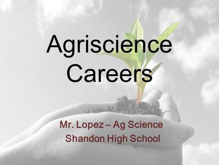 Agriscience Careers Mr. Lopez – Ag Science Shandon High School.