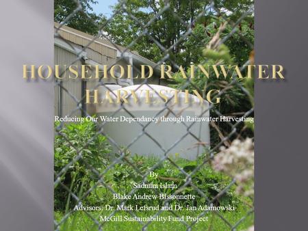 Reducing Our Water Dependancy through Rainwater Harvesting By Sadman Islam Blake Andrew Bissonnette Advisors: Dr. Mark Lefsrud and Dr. Jan Adamowski McGill.