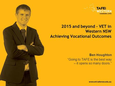 2015 and beyond - VET in Western NSW Achieving Vocational Outcomes Ben Houghton “Going to TAFE is the best way – it opens so many doors.”