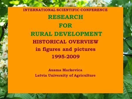 INTERNATIONAL SCIENTIFIC CONFERENCE RESEARCH FOR RURAL DEVELOPMENT HISTORICAL OVERVIEW in figures and pictures 1995-2009 Ausma Markevica Latvia University.