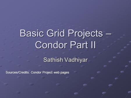 Basic Grid Projects – Condor Part II Sathish Vadhiyar Sources/Credits: Condor Project web pages.