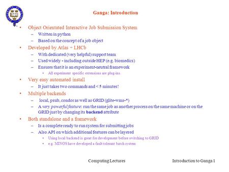 Computing Lectures Introduction to Ganga 1 Ganga: Introduction Object Orientated Interactive Job Submission System –Written in python –Based on the concept.