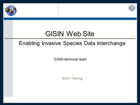 GISIN Web Site Enabling Invasive Species Data Interchange GISIN technical team GISIN Training.