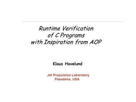 Runtime Verification of C Programs with Inspiration from AOP Klaus Havelund Jet Propulsion Laboratory Pasadena, USA.