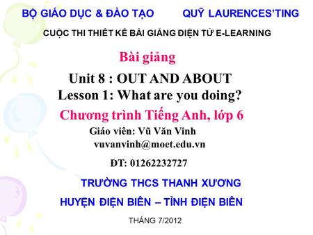 BỘ GIÁO DỤC & ĐÀO TẠO QUỸ LAURENCES’TING CUỘC THI THIẾT KẾ BÀI GIẢNG ĐIỆN TỬ E-LEARNING Unit 8 : OUT AND ABOUT Lesson 1: What are you doing? Chương trình.