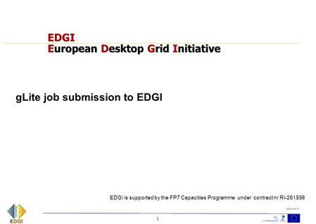 1 2010-04-27 EDGI European Desktop Grid Initiative gLite job submission to EDGI EDGI is supported by the FP7 Capacities Programme under contract nr RI-261556.