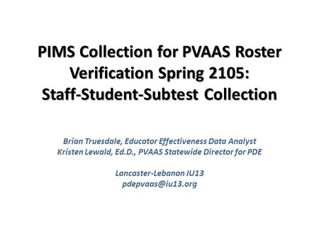 PIMS Collection for PVAAS Roster Verification Spring 2105: Staff-Student-Subtest Collection Brian Truesdale, Educator Effectiveness Data Analyst Kristen.