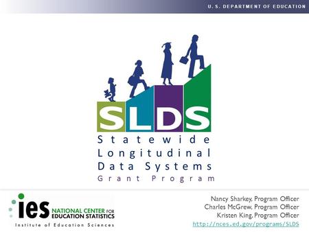 U. S. DEPARTMENT OF EDUCATION Statewide Longitudinal Data Systems Grant Program Nancy Sharkey, Program Officer Charles McGrew, Program Officer Kristen.