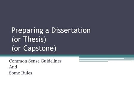 Preparing a Dissertation (or Thesis) (or Capstone) Common Sense Guidelines And Some Rules.