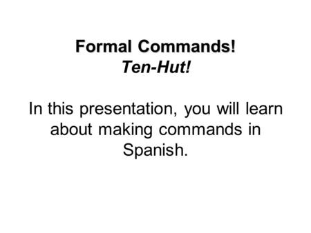 Formal Commands! Formal Commands! Ten-Hut! In this presentation, you will learn about making commands in Spanish.