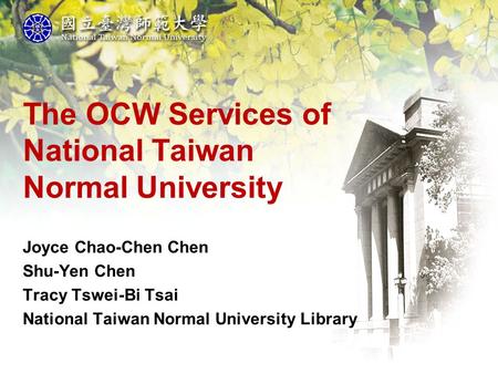 The OCW Services of National Taiwan Normal University Joyce Chao-Chen Chen Shu-Yen Chen Tracy Tswei-Bi Tsai National Taiwan Normal University Library.