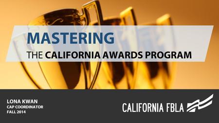 MASTERING THE CALIFORNIA AWARDS PROGRAM LONA KWAN CAP COORDINATOR FALL 2014.