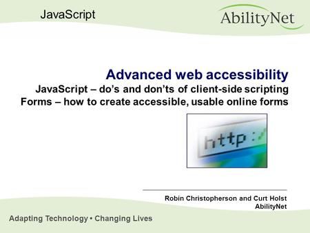 Adapting Technology Changing Lives JavaScript Advanced web accessibility JavaScript – do’s and don’ts of client-side scripting Forms – how to create accessible,