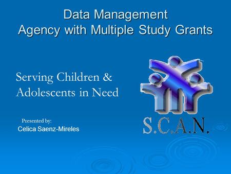 Data Management Agency with Multiple Study Grants Celica Saenz-Mireles Presented by: Serving Children & Adolescents in Need.