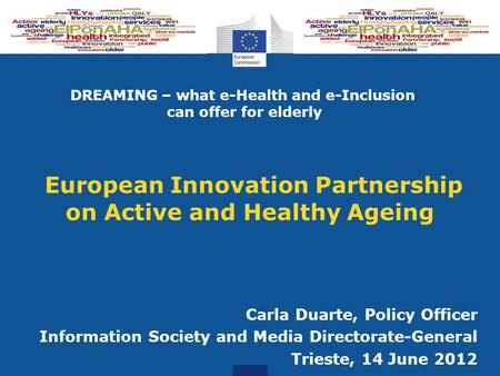 European Innovation Partnership on Active and Healthy Ageing Carla Duarte, Policy Officer Information Society and Media Directorate-General Trieste, 14.