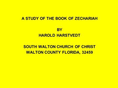 A STUDY OF THE BOOK OF ZECHARIAH BY HAROLD HARSTVEDT SOUTH WALTON CHURCH OF CHRIST WALTON COUNTY FLORIDA, 32459.