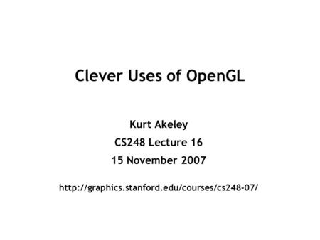 Clever Uses of OpenGL Kurt Akeley CS248 Lecture 16 15 November 2007