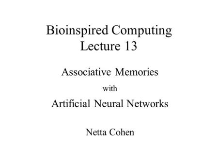 Bioinspired Computing Lecture 13 Associative Memories with Artificial Neural Networks Netta Cohen.