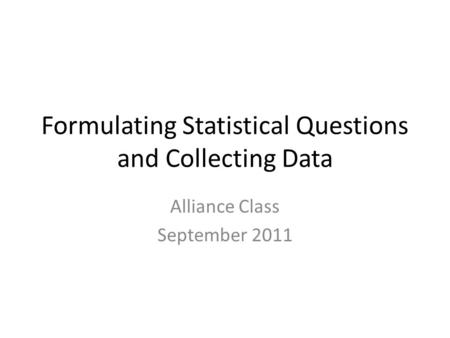 Formulating Statistical Questions and Collecting Data Alliance Class September 2011.