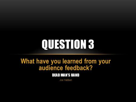 What have you learned from your audience feedback? DEAD MAN’S HAND Joe Habben QUESTION 3.