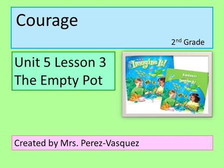 Courage Unit 5 Lesson 3 The Empty Pot Created by Mrs. Perez-Vasquez 2 nd Grade.