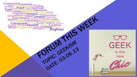 FORUM THIS WEEK TOPIC: GEEKISM DATE: 03.06.13.