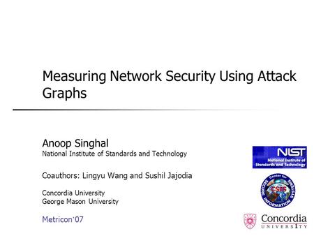 1 Measuring Network Security Using Attack Graphs Anoop Singhal National Institute of Standards and Technology Coauthors: Lingyu Wang and Sushil Jajodia.