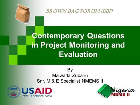 Contemporary Questions in Project Monitoring and Evaluation By Maiwada Zubairu Snr. M & E Specialist NMEMS II BROWN BAG FORUM (BBF)