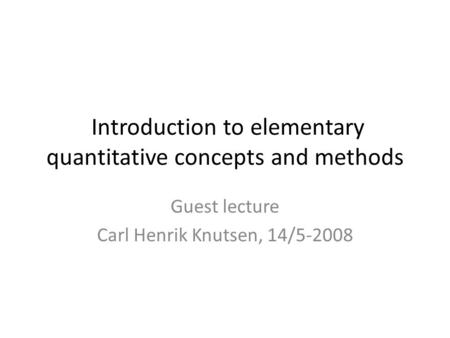 Introduction to elementary quantitative concepts and methods Guest lecture Carl Henrik Knutsen, 14/5-2008.