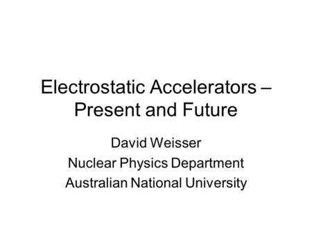 Electrostatic Accelerators – Present and Future David Weisser Nuclear Physics Department Australian National University.