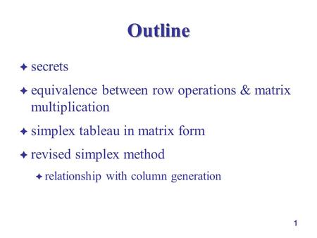 1 Outline  secrets  equivalence between row operations & matrix multiplication  simplex tableau in matrix form  revised simplex method  relationship.