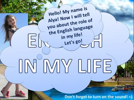 Hello! My name is Alya! Now I will tell you about the role of the English language in my life! Let's go! Don't forget to turn on the sound! =)